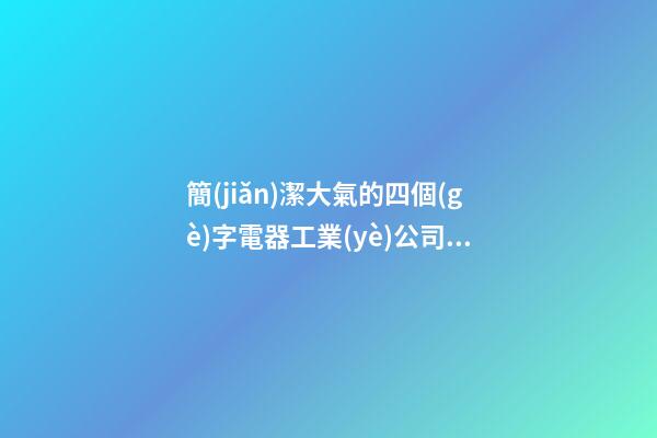 簡(jiǎn)潔大氣的四個(gè)字電器工業(yè)公司好名字 要怎么取名字